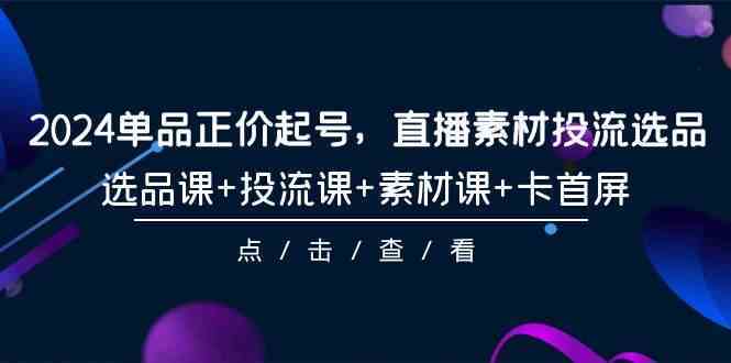 2024单品正价起号，直播素材投流选品，选品课+投流课+素材课+卡首屏-101节-新星起源