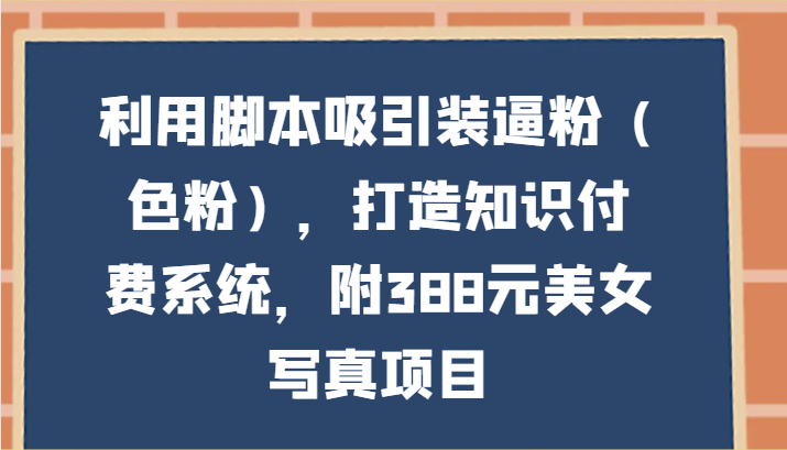 利用脚本吸引装逼粉（色粉），打造知识付费系统，附388元美女写真项目-新星起源