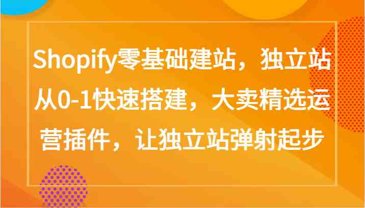 Shopify零基础建站，独立站从0-1快速搭建，大卖精选运营插件，让独立站弹射起步-新星起源