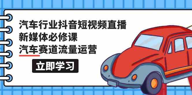 汽车行业抖音短视频直播新媒体必修课，汽车赛道流量运营（118节课）-新星起源