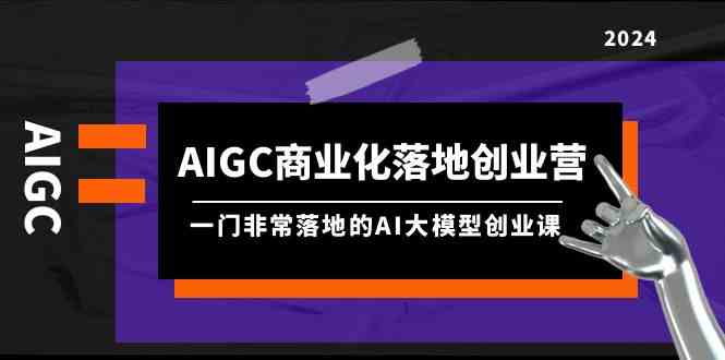 AIGC商业化落地创业营，一门非常落地的AI大模型创业课（61节课+资料）-新星起源