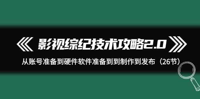 影视综纪技术攻略2.0：从账号准备到硬件软件准备到到制作到发布（26节课）-新星起源