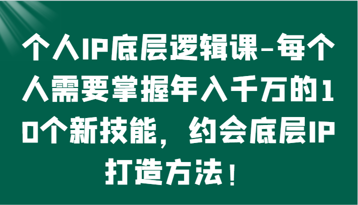 个人IP底层逻辑-​掌握年入千万的10个新技能，约会底层IP的打造方法！-新星起源