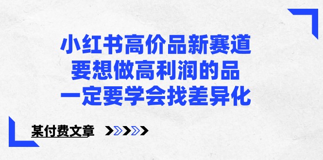 某公众号付费文章-小红书高价品新赛道，要想做高利润的品，一定要学会找差异化！-新星起源