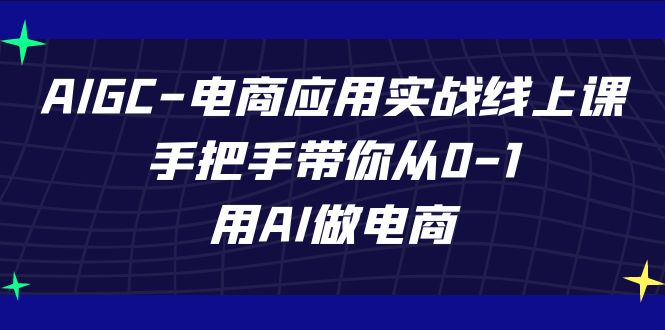 AIGC电商应用实战线上课，手把手带你从0-1，用AI做电商（更新39节课）-新星起源