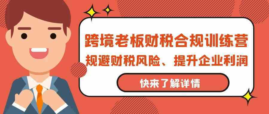 跨境老板财税合规训练营，规避财税风险、提升企业利润-新星起源