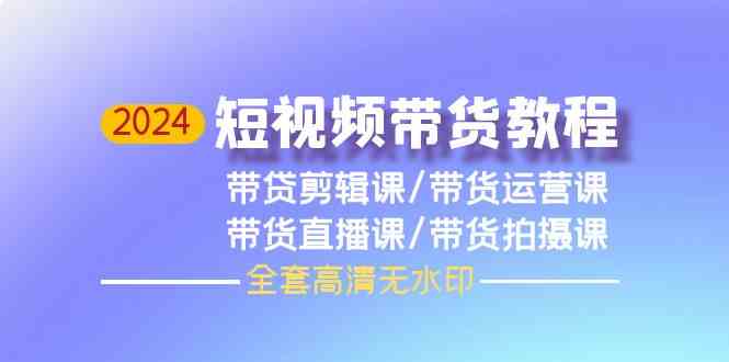 2024短视频带货教程-剪辑课+运营课+直播课+拍摄课-新星起源