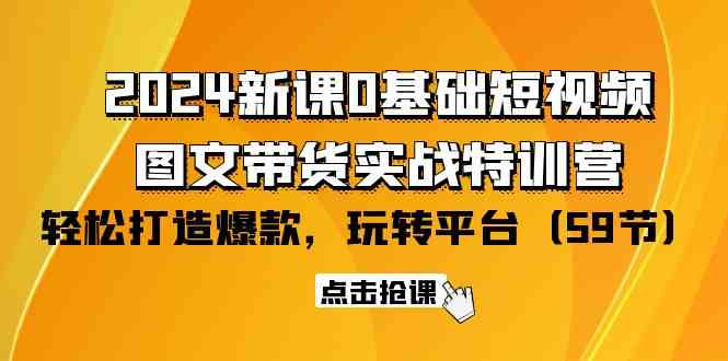 2024新课0基础短视频+图文带货实战特训营：玩转平台，轻松打造爆款（59节）-新星起源