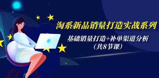 淘系新品销量打造实战系列，基础销量打造+补单渠道分析（共8节课）-新星起源