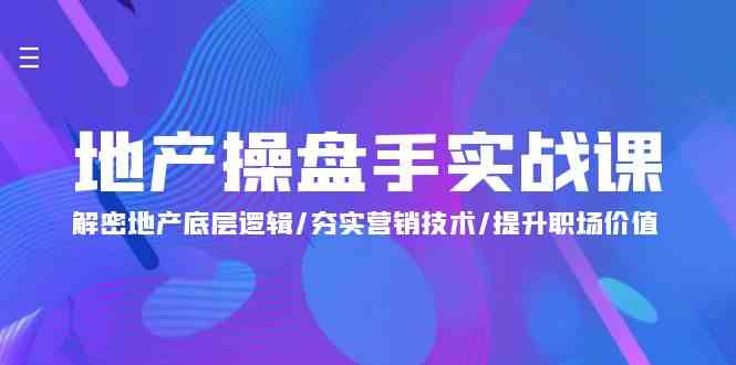 地产操盘手实战课：解密地产底层逻辑/夯实营销技术/提升职场价值（24节）-新星起源