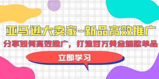 亚马逊大卖家新品高效推广，分享如何高效推广，打造百万美金爆款单品-新星起源