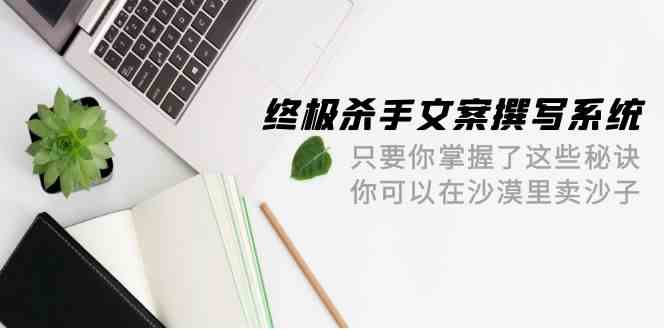 终极杀手文案-撰写系统，只要你掌握了这些秘诀，你可以在沙漠里卖沙子（42节课）-新星起源