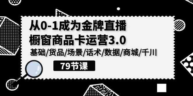 0-1成为金牌直播橱窗商品卡运营3.0，基础/货品/场景/话术/数据/商城/千川-新星起源