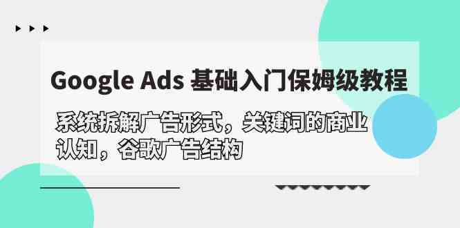 Google Ads 基础入门，系统拆解广告形式/关键词的商业认知/谷歌广告结构-新星起源