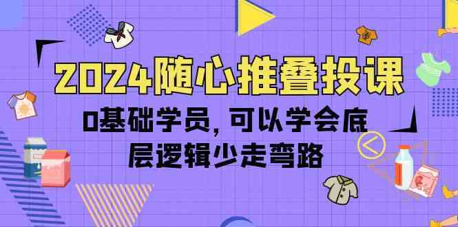 2024随心推叠投课，0基础学员，可以学会底层逻辑少走弯路（14节）-新星起源