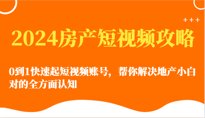 2024房产短视频攻略-0到1快速起短视频账号，帮你解决地产小白对的全方面认知-新星起源