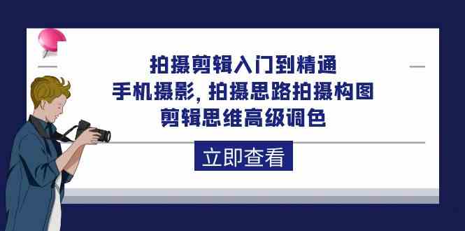 拍摄剪辑入门到精通，手机摄影 拍摄思路拍摄构图 剪辑思维高级调色（93节）-新星起源