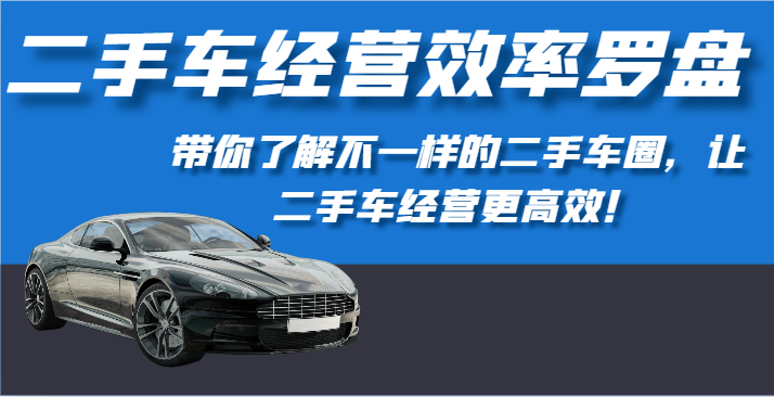 二手车经营效率罗盘-带你了解不一样的二手车圈，让二手车经营更高效！-新星起源