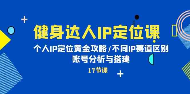 健身达人IP定位课：个人IP定位黄金攻略/不同IP赛道区别/账号分析与搭建-新星起源