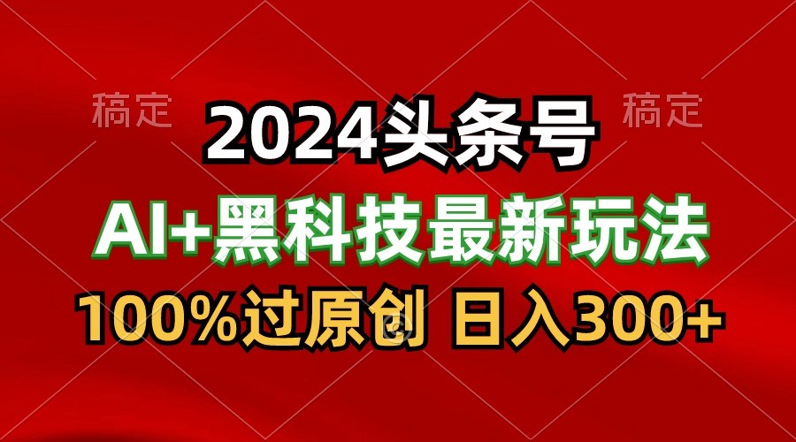 2024最新AI头条+黑科技猛撸收益，100%过原创，三天必起号，每天5分钟，月入1W+-新星起源