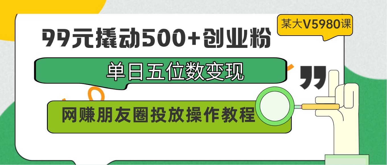 99元撬动500+创业粉，单日五位数变现，网赚朋友圈投放操作教程价值5980！-新星起源