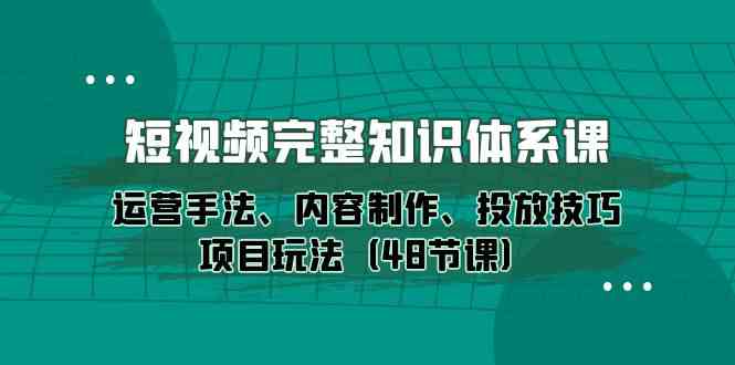 短视频完整知识体系课，运营手法、内容制作、投放技巧项目玩法（48节课）-新星起源