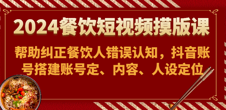 2024餐饮短视频摸版课-帮助纠正餐饮人错误认知，抖音账号搭建账号定、内容、人设定位-新星起源