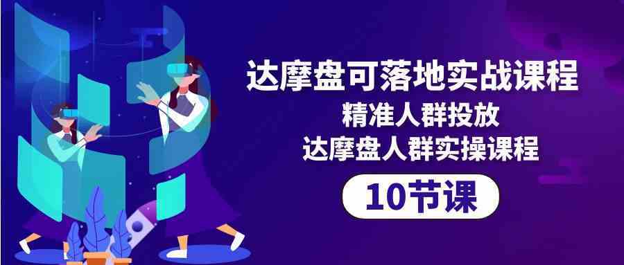 达摩盘可落地实战课程，精准人群投放，达摩盘人群实操课程（10节课）-新星起源