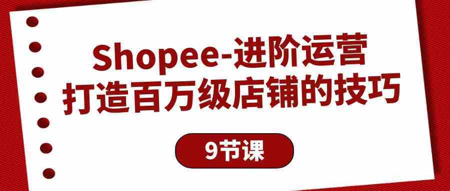 Shopee进阶运营：打造百万级店铺的技巧（9节课）-新星起源