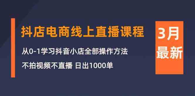 3月抖店电商线上直播课程：从0-1学习抖音小店，不拍视频不直播 日出1000单-新星起源