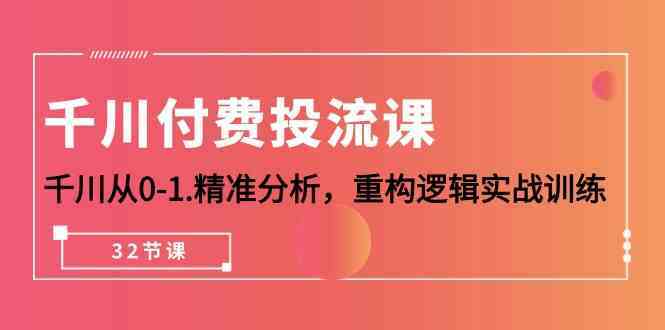 千川付费投流课，千川从0-1精准分析，重构逻辑实战训练（32节课）-新星起源