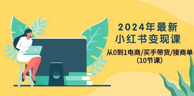 2024年最新小红书变现课，从0到1电商/买手带货/接商单（10节课）-新星起源