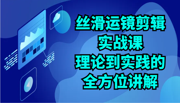 丝滑运镜剪辑实战课：理论到实践的全方位讲解（24节）-新星起源