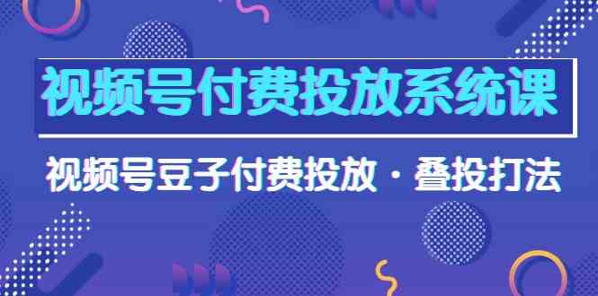 视频号付费投放系统课，视频号豆子付费投放·叠投打法（高清视频课）-新星起源