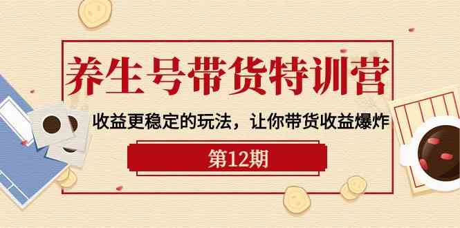 养生号带货特训营【12期】收益更稳定的玩法，让你带货收益爆炸（9节直播课）-新星起源