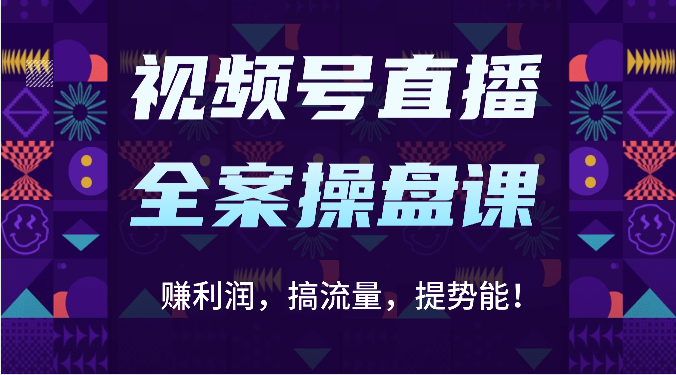 视频号直播全案操盘课：赚利润，搞流量，提势能！（16节课）-新星起源