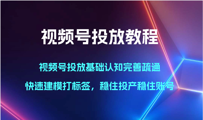 视频号投放教程-视频号投放基础认知完善疏通，快速建模打标签，稳住投产稳住账号-新星起源