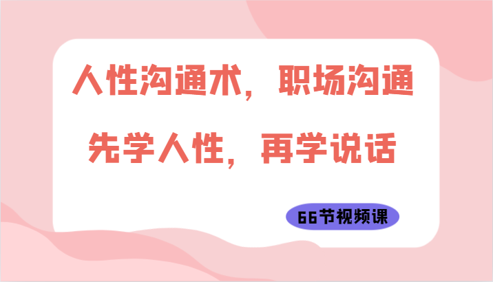 人性沟通术，职场沟通：先学人性，再学说话（66节视频课）-新星起源