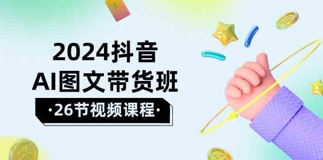 2024抖音AI图文带货班：在这个赛道上乘风破浪拿到好效果（26节课）-新星起源