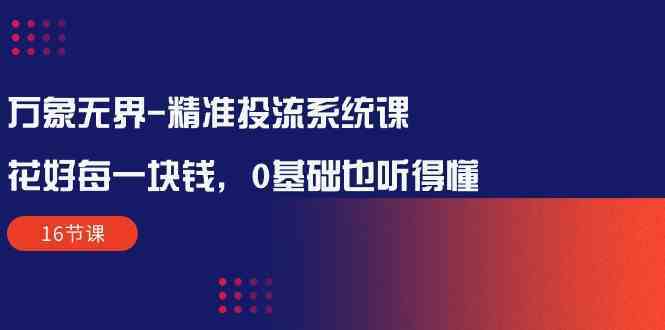 万象无界精准投流系统课：花好每一块钱，0基础也听得懂（16节课）-新星起源