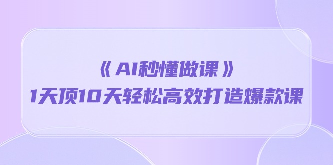 《AI秒懂做课》1天顶10天轻松高效打造爆款课（13节课）-新星起源