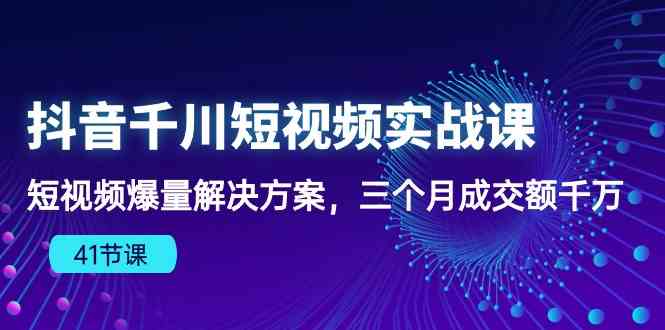 抖音千川短视频实战课：短视频爆量解决方案，三个月成交额千万-新星起源