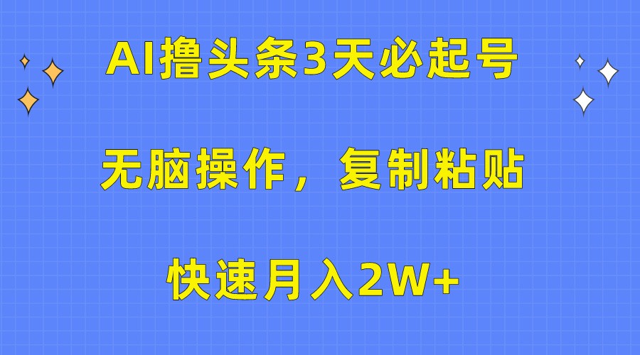 AI撸头条3天必起号，无脑操作3分钟1条，复制粘贴轻松月入2W+-新星起源