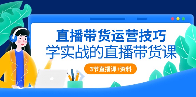 直播带货运营技巧，学实战的直播带货课（3节直播课+配套资料）-新星起源