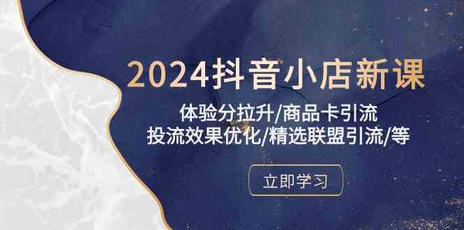 2024抖音小店新课，体验分拉升/商品卡引流/投流效果优化/精选联盟引流/等-新星起源