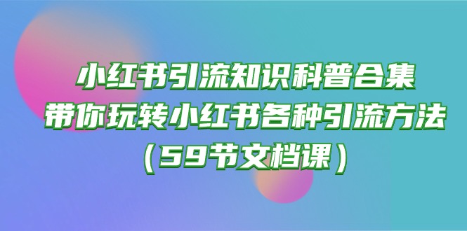 小红书引流知识科普合集，带你玩转小红书各种引流方法（59节文档课）-新星起源