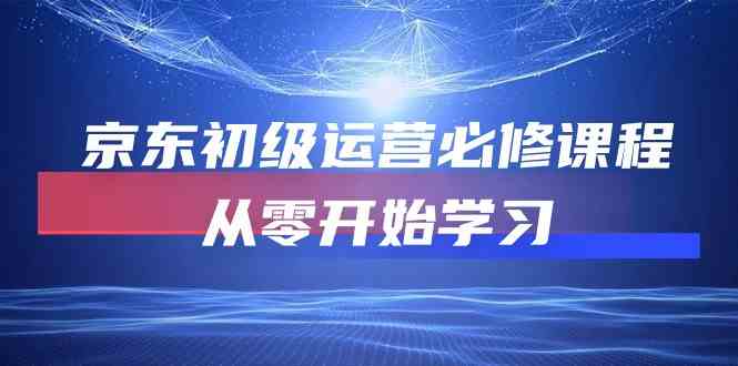 京东初级运营必修课程，从零开始学习（49节视频课程）-新星起源