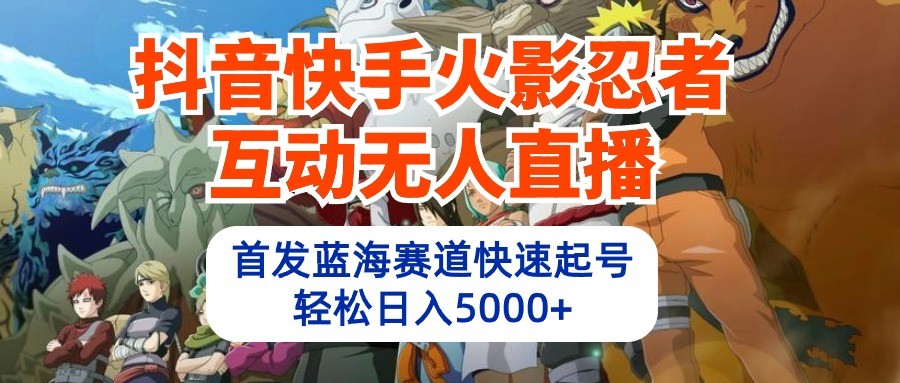 抖音快手火影忍者互动无人直播，首发蓝海赛道快速起号，轻松日入5000+-新星起源