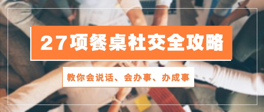 27项餐桌社交全攻略：教你会说话、会办事、办成事（28节高清无水印）-新星起源