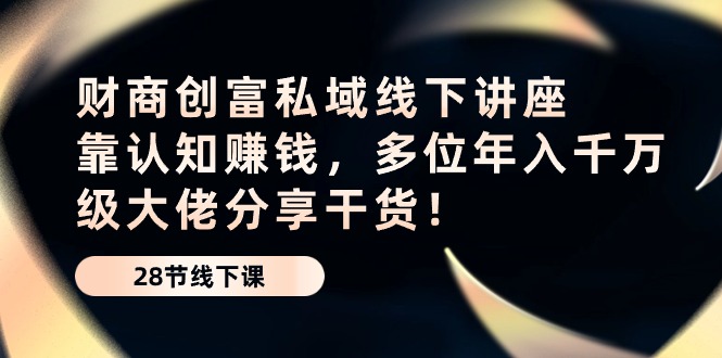 财商创富私域线下讲座：靠认知赚钱，多位年入千万级大佬分享干货！-新星起源